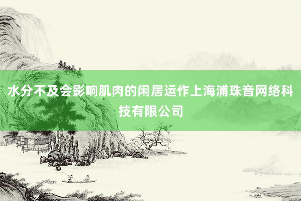 水分不及会影响肌肉的闲居运作上海浦珠音网络科技有限公司