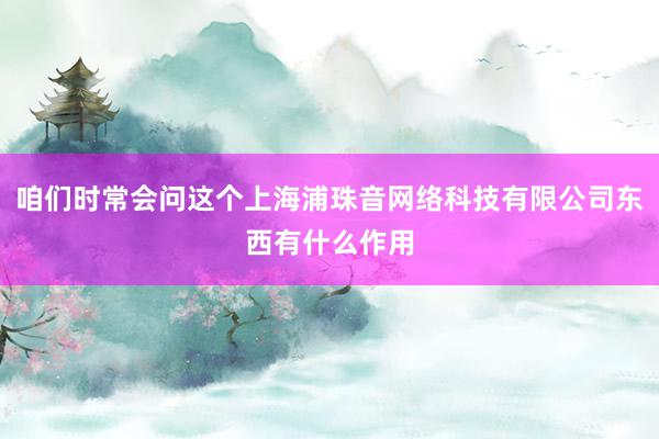 咱们时常会问这个上海浦珠音网络科技有限公司东西有什么作用