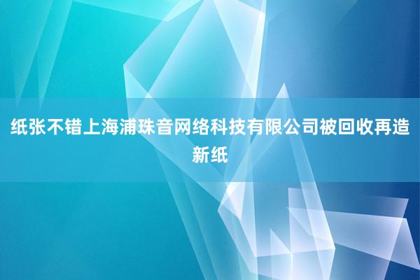 纸张不错上海浦珠音网络科技有限公司被回收再造新纸