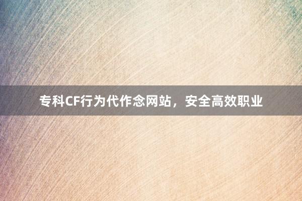 专科CF行为代作念网站,安全高效职业